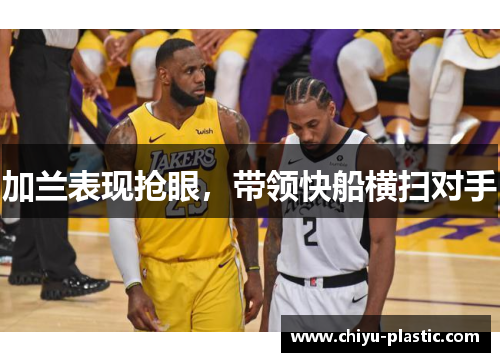 加兰表现抢眼，带领快船横扫对手